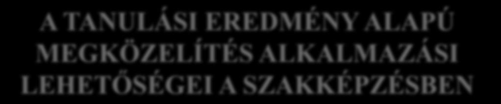 A TANULÁSI EREDMÉNY ALAPÚ MEGKÖZELÍTÉS ALKALMAZÁSI LEHETŐSÉGEI A SZAKKÉPZÉSBEN Szakképzés gyakorlati képzési rész követelményeinek meghatározása (foglalkozási napló, tanulói