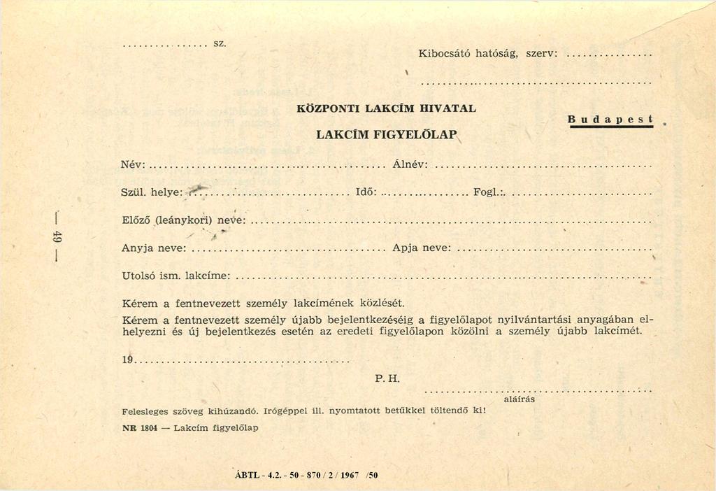 SZ. Kibocsátó hatóság, szerv: KÖZPONTI LAKCÍM HIVATAL LAKCÍM FIGYELŐLAP Budapest N év :... Álnév:... Szül. helye:... Id ő :... Fogl.:. Előző (leánykori) n e v e :... Anyja n e v e :.