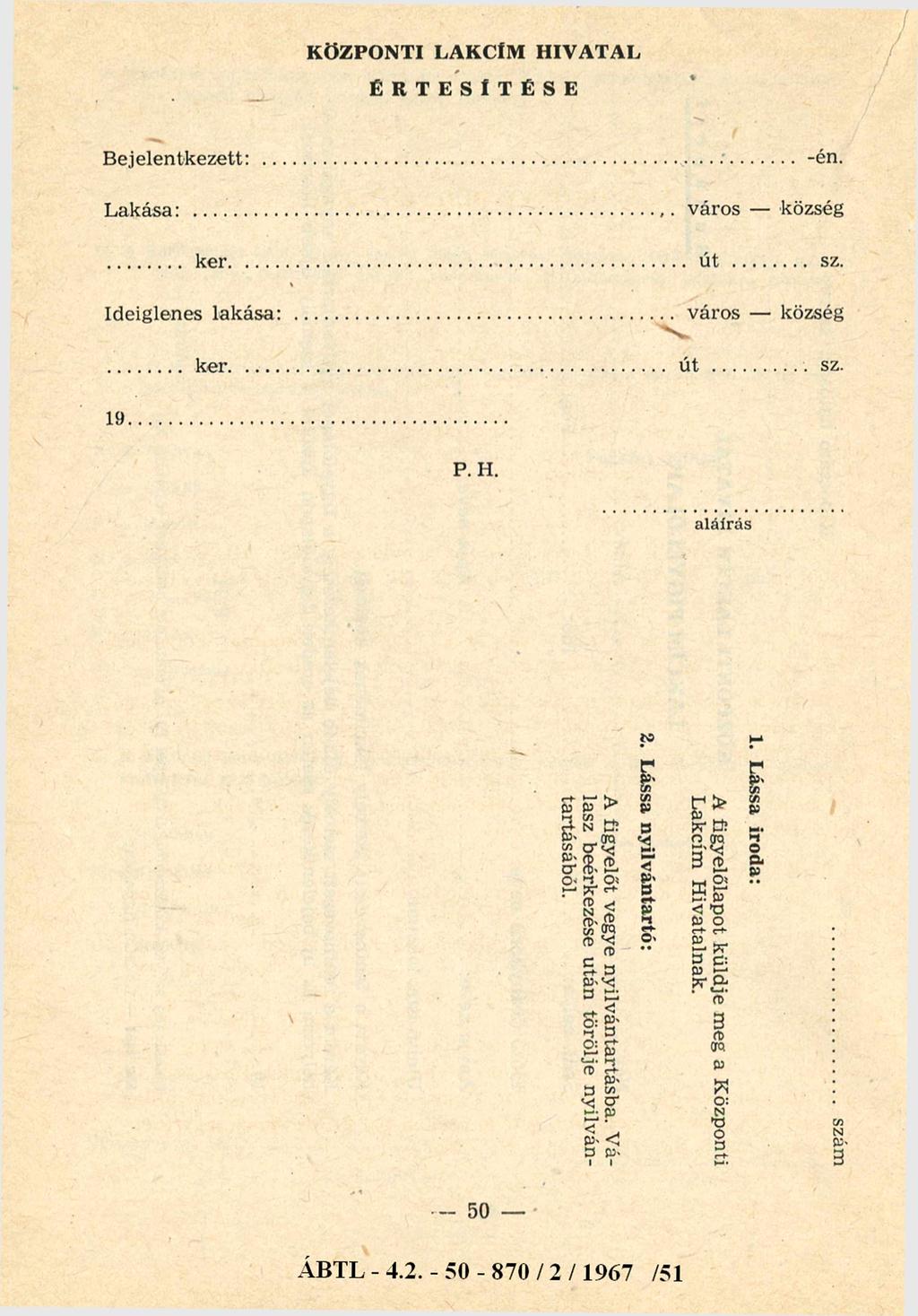 KÖZPONTI LAKCÍM HIVATAL ÉRTESÍTÉSE Bejelentkezett:... -én. Lakása:... város - község... ker... út... sz. Ideiglenes lakása:... város - község... ker... ú t... sz. 19... P. H. a lá írá s - 50 - ÁBTL - 4.