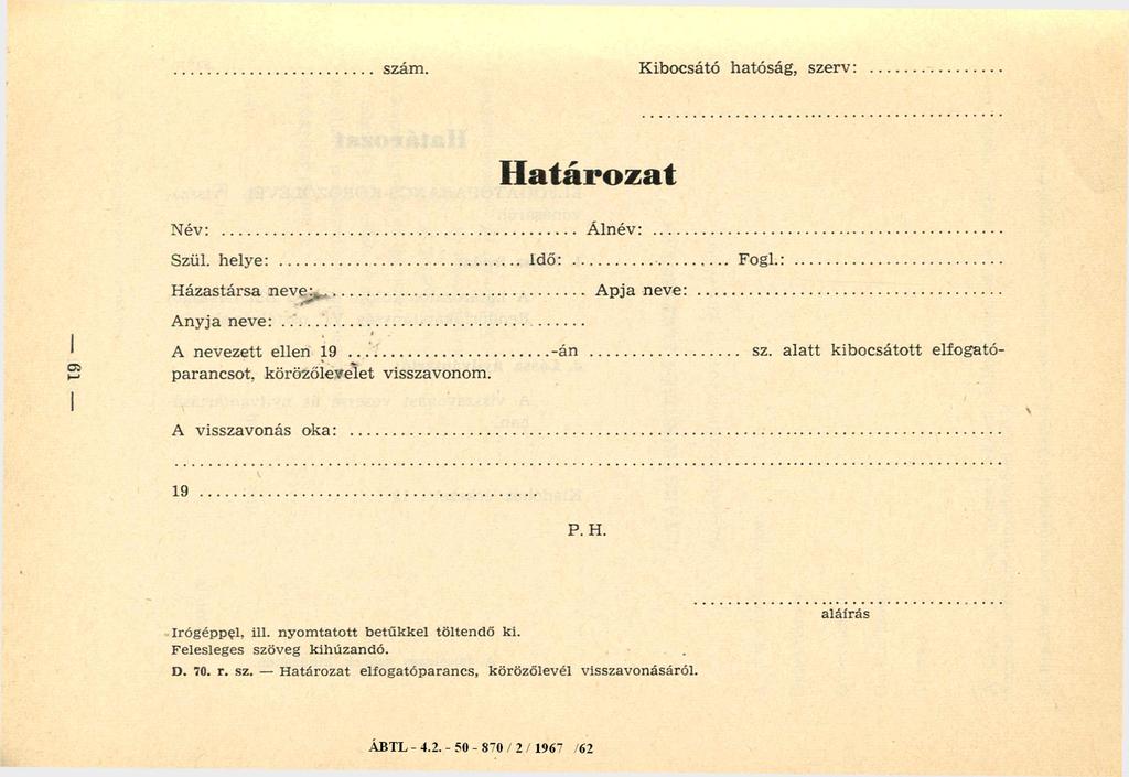 szám. Kibocsátó hatóság, szerv: Határozat -61- Név:... Álnév:... Szül. helye:... Idő:......Fogl.:... Házastársa neve:... Apja neve:... Anyja neve:... A nevezett ellen 19...-án... sz. alatt kibocsátott elfogatóparancsot, körözőlevelet visszavonom.