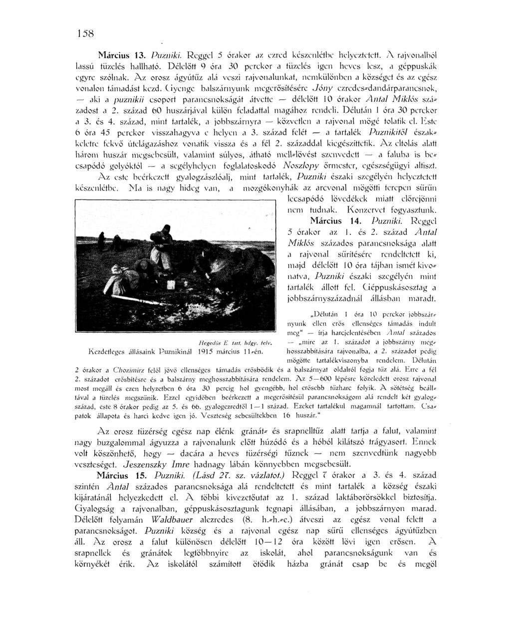 158 Március 13. Puzniki. Reggel 5 órakor az ezred készenlétbe helyeztetett. A raj vonalból lassú tüzelés hallható. Délelőtt 9 óra 30 perckor a tüzelés igen heves lesz, a géppuskák egyre szólnak.