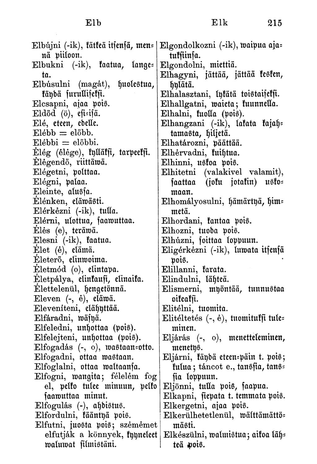 Elb Elk 215 Elbújni (-ik), kätkeä itsenfä,mennä piiloon. Elbukni (-ik), kaatua, langeta. Elbúsulni käydä furulliseksi. Elcsapni, ajaa pois. Eldöd (ö), esinfä. Elé, eteen, edelle.