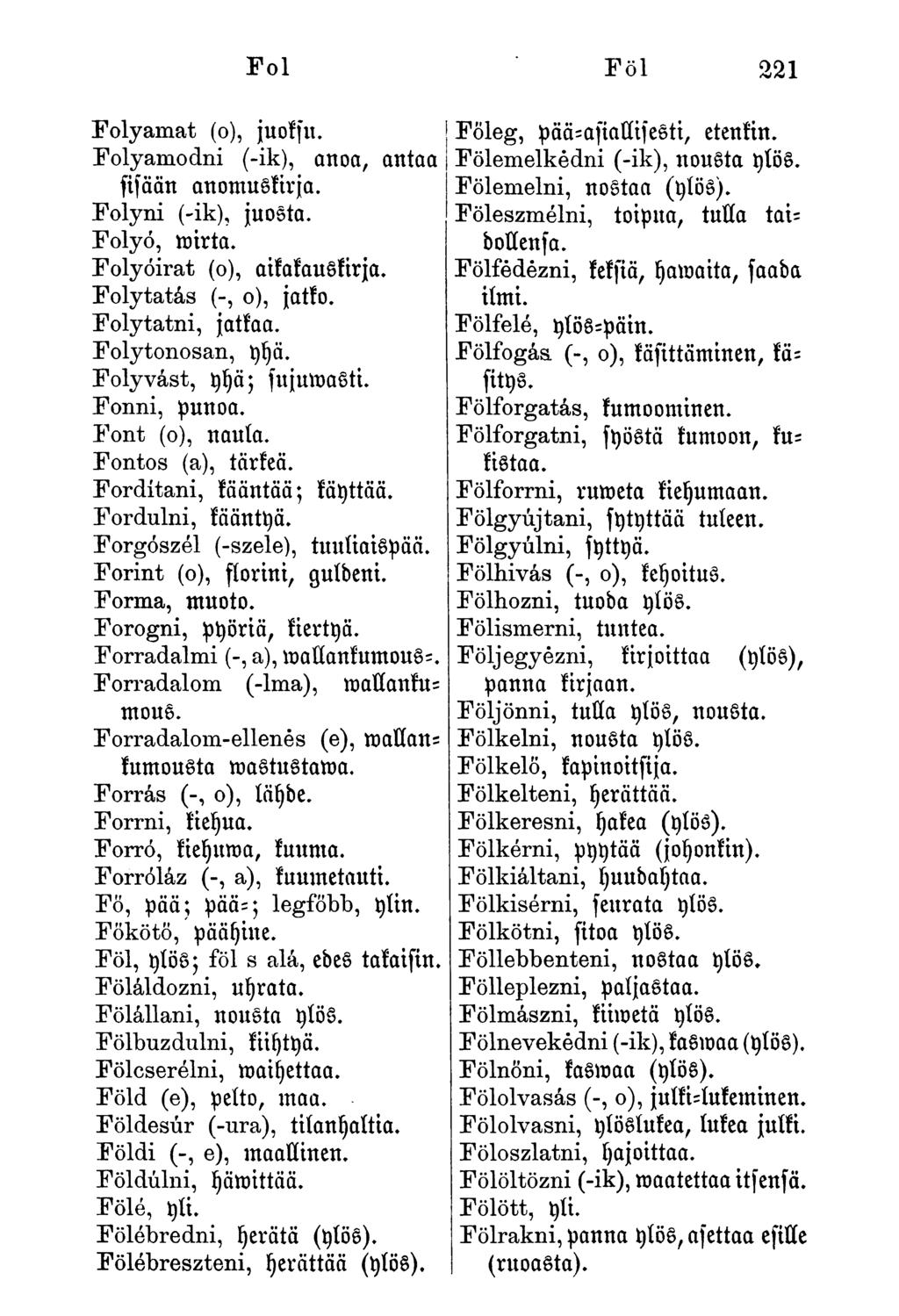 Fol Föl 221 Folyamat (o), juoksu. Folyamodni (-ik), anoa, antaa fisään anomuskirja. Folyni (-ik), juosta. Folyó, wirta. Folyóirat (o), aikakauskirja. Folytatás (-, o), jatko. Folytatni, jatkaa.