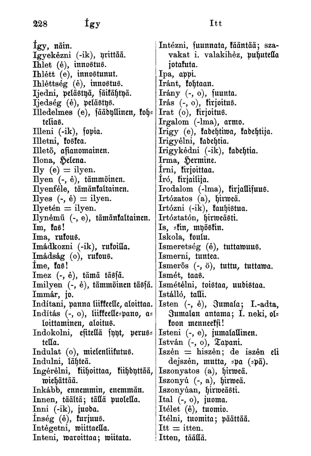 228 így Itt így, näin. Igyekezni (-ik), yrittää. Ihlet (é), innostus. Ihlett (e), innostunut. Ihléttség (é), innostus. Ijedni, pelästyä, fäikäytyä. Ijedség (é), pelästys.
