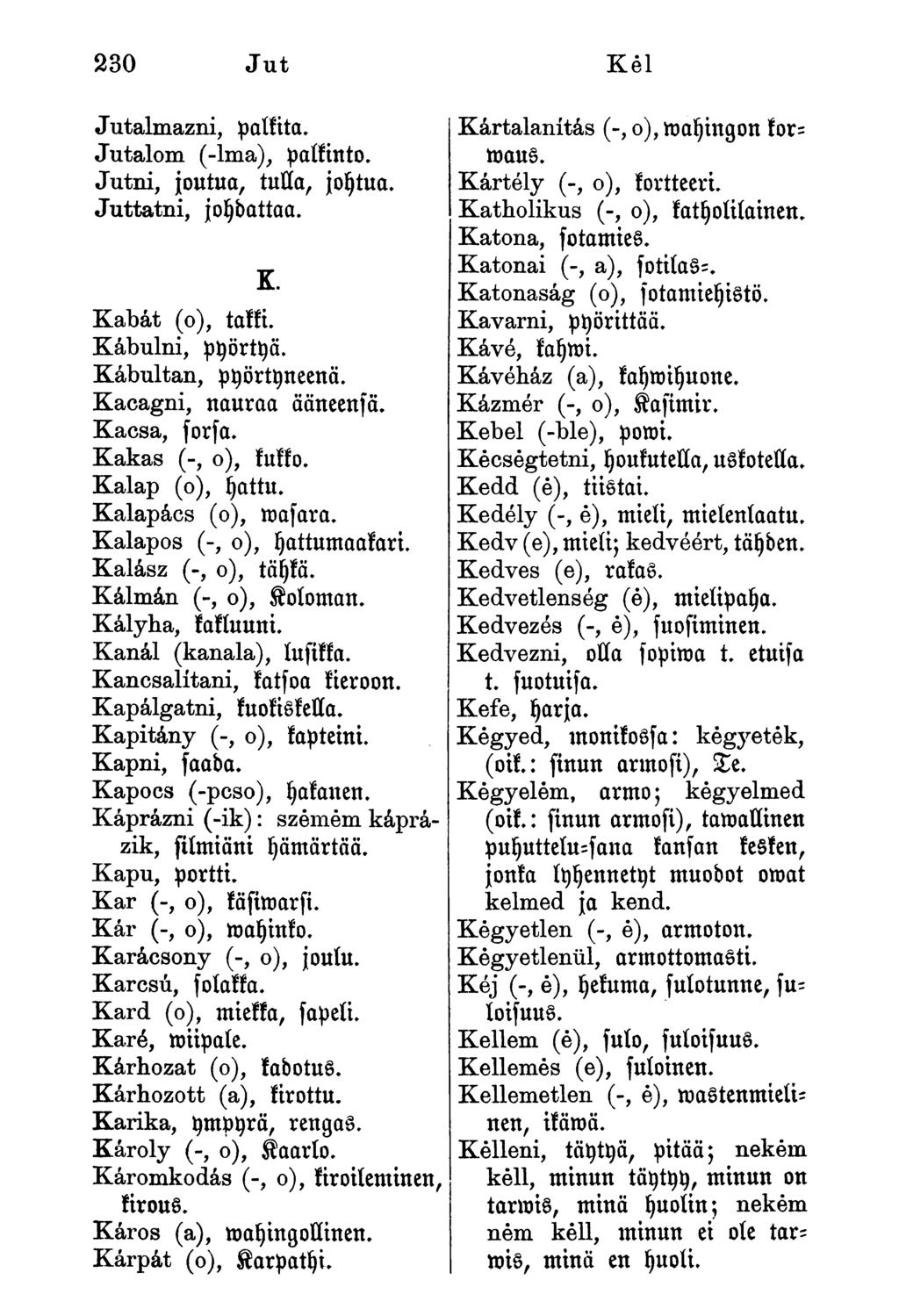 Jutalmazni, palkita. Jutalom (-Ima), palkinto. Jutni, joutua, tulla, joytua. Juttatni, joydattaa. K. Kabát (o), takki. Kábulni, pyörtyä. Kábultan, pyörtyneenä. Kacagni, nauraa ääneenfä. Kacsa, forfa.