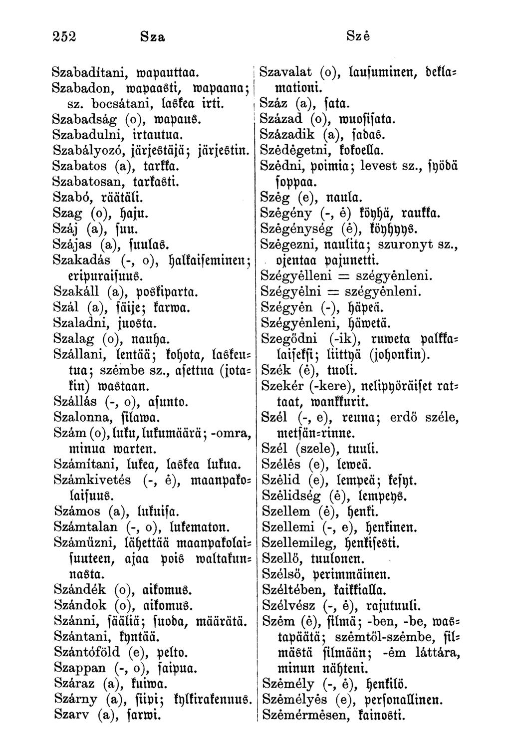 252 Sza Szé Szabadítani, mnpauttaa. Szabadon, roapaasti, mapaana;! sz. bocsátani, laskea irti. Szabadság (o), mapaus. Szabadulni, irtautua. Szabályozó, järjestäjä; järjestin. Szabatos (a), tarkka.