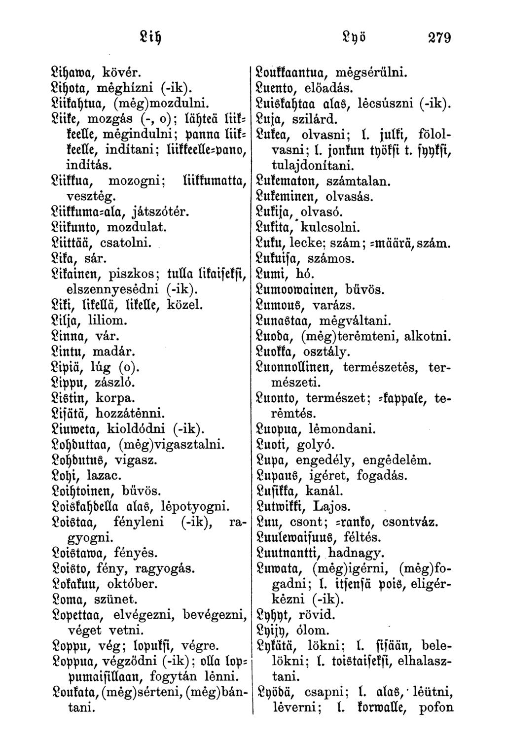 SU) Syö 279 Lihawa, kövér. Lihotta, meghízni (-ik). Liikaytua, (még)mozdulni. Liike, mozgás (-, o); läyteä liikkeelle, mégindulni; panna liikkeelle, indítani; liikseelle-pano, indítás.