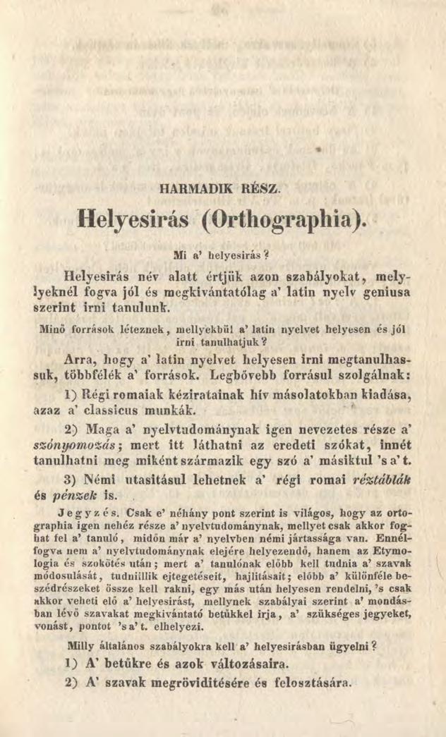 HARMADIK RÉSZ. Helyesírás (Orthographia). Mi a helyesírás? Helyesírás név alatt értjük azon szabályokat, melylyeknél fogva jól és raegkivántatólag a latin nyelv geniusa szerint Írni tanulunk.