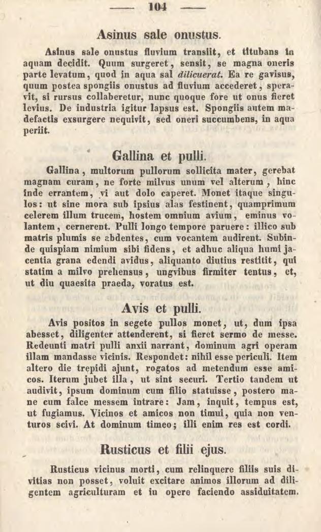 104 Asinus sale onustus. Asinus sale onustus fluvium transiit, et titubans ln aquam decidit. Quum surgeret, sensit, se magna oneris parte levatum, quod in aqua sal dilicuerat.