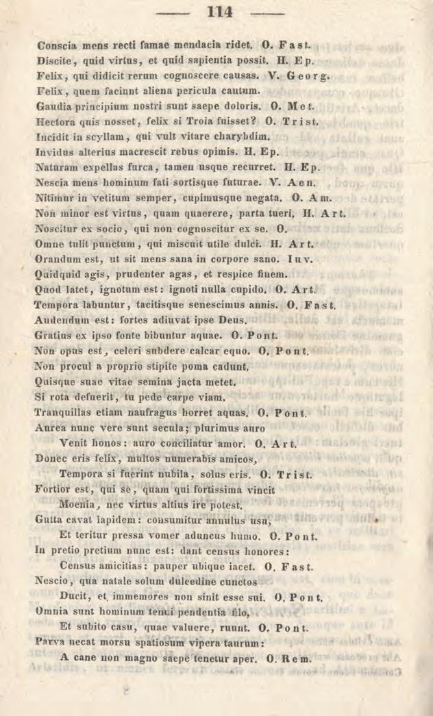 114 Conscia mens recti famae mendacia ridet. 0. F a s t. Discite, quid virtus, et quid sapientia possit. H. E p. F elix, qui didicit rerum cognoscere causas. V. G e o r g.