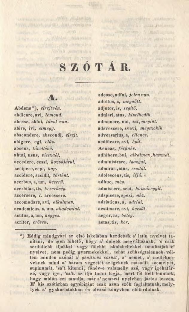 SZÓTÁR A. Abdens *), elrejtvén. abdicare, avi, lemond. abesse, abfui, távol van. abire, ivi, elmegy. abscondere, abscondi, elrejt. abigere, egi, elűz. absens, távollévő. abuti, usus, visszaél.