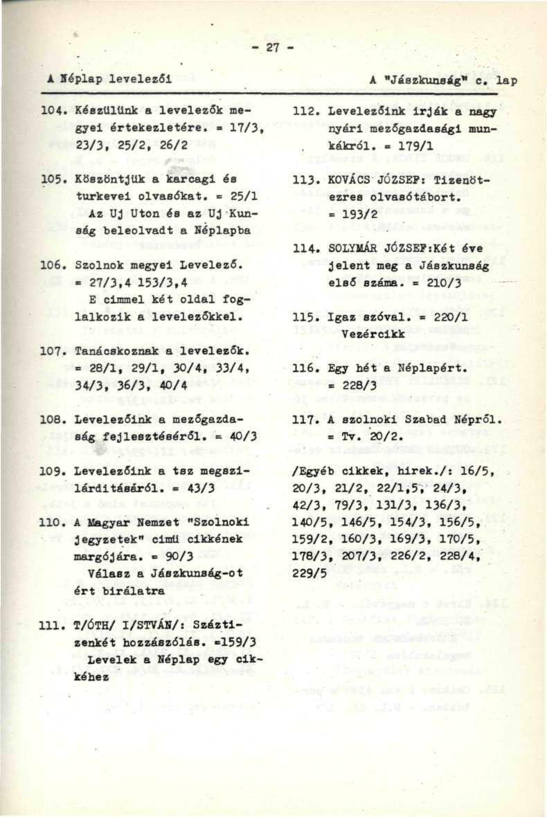 - 27 - A Héplap levelezői 104. Készülünk a levelezők megyei értekezletére.» 17/3 t 23/3, 25/2, 26/2 A "Jászkunság" e. lap 112. Levelezőink irják a nagy nyári mezőgazdasági munkákról. = 179/1 105.