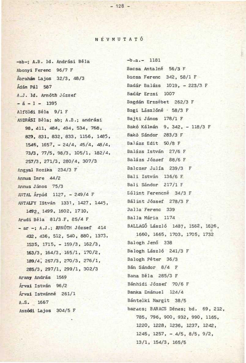 - 128 - NÉVMUTATÓ -ab-; A.B. ]d. Andrási Béla Abonyi Ferenc 96/7 F Ábrahám Lajos 32/3, 48/3 Ádám Pál 587 A.J. Id. Amóth József - á - 1-1395 Alföldi Béla 9/1 F ANDRÁSI Béla; ab; A.B.; andrási 98.