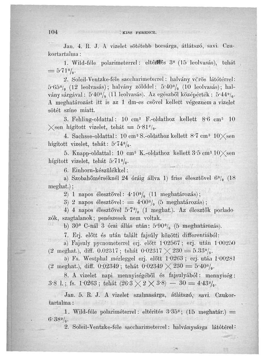 104 : KISS FERENCZ. Jan. 4. R. J. A vizelet sötétebb borsárga, átlátszó, savi. Czukortartalma: 1. Wild-féle polariméterrel: eltérítés 3 (15 leolvasás), tehát = 5;71% 2.
