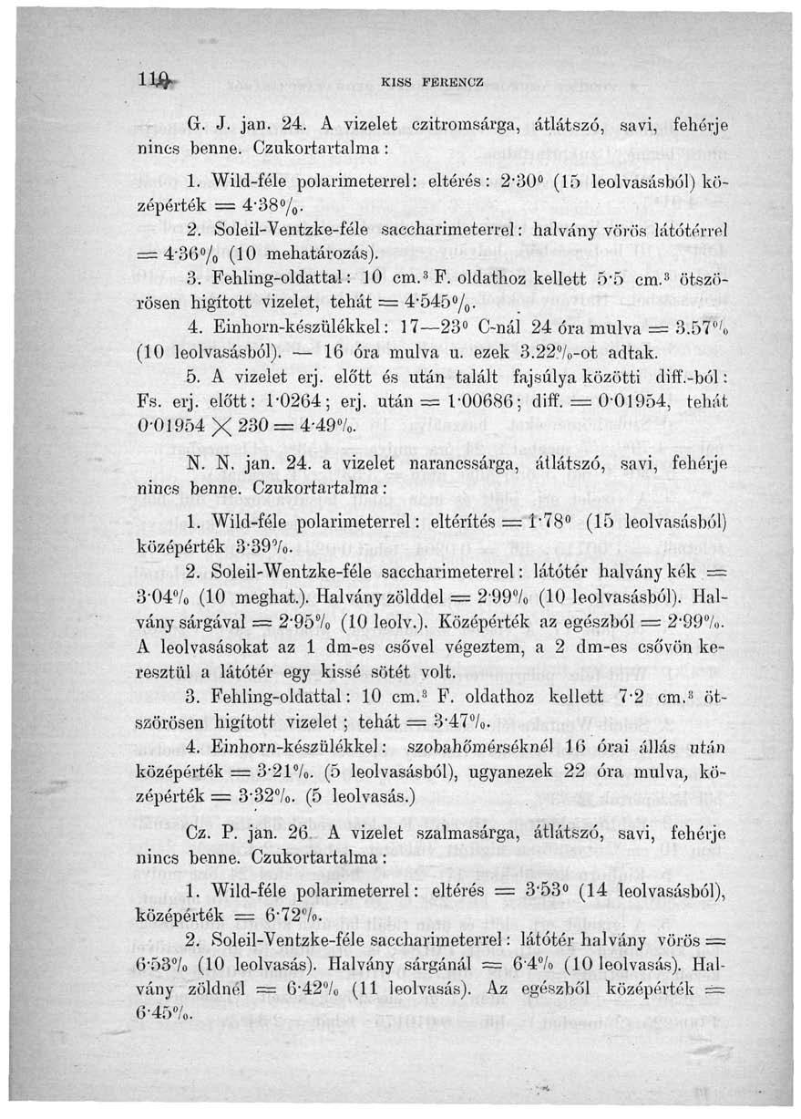11^ KISS FBHENCZ G. J. jan. 24. A vizelet czitromsárga, átlátszó, savi, fehérje nincs benne. Czukortartalma : 1. Wild-féle polariméterrel: eltérés: 2v30 (15 leolvasásból) középérték = 4-38%. 2. Soleil-Ventzke-féle saccharimeterrel: halvány vörös látótérrel = 4-30% (10 mehatározás).