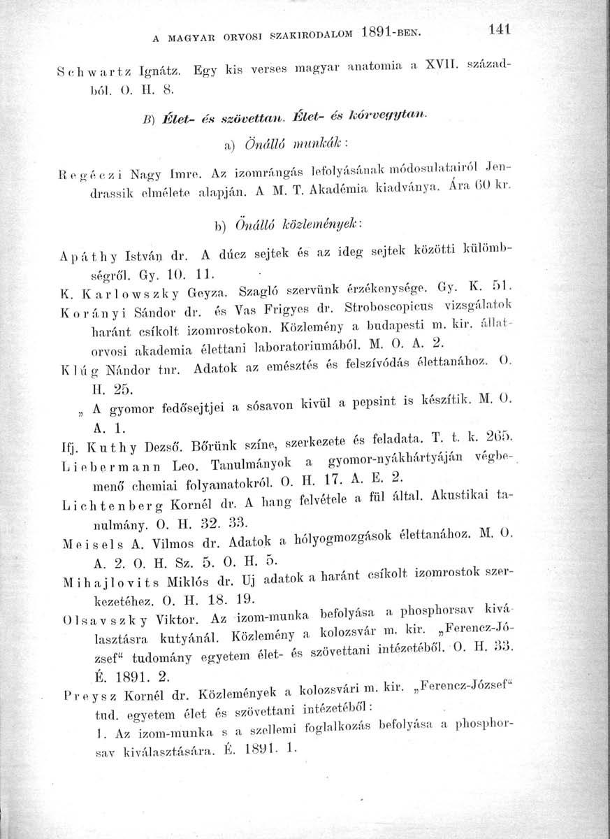 A MAGYAIÍ ORVOSI SZAKIRODALOM 1891-141 Sehwartz Ignátz. Egy kis verses magyar anatómia a XVII. századból. Ü. H. 8. B) Élet- és szövettan. Élet- és kórvegytan. a) Önálló munkák: Regéczi Nagy Imre.