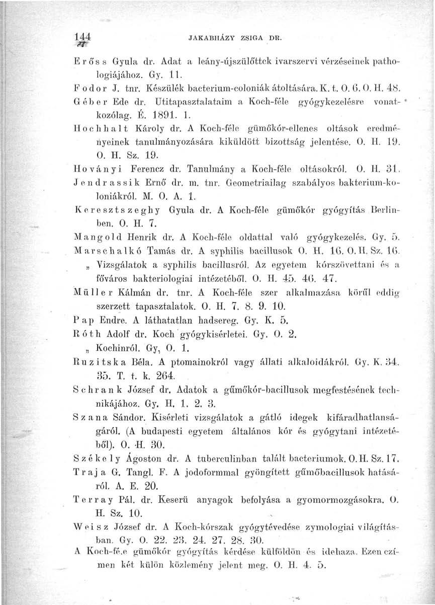 144 JAKABIIÁZY ZSIGA DR. Erő ss Gyula dr. Adat a leány-új szülöttek ivarszervi vérzéseinek pathologiájához. Gy. 11. Fodor J. tnr. Készülék bacterium-coloniák átöltására. K. t. 0. 6. 0. H. 48.