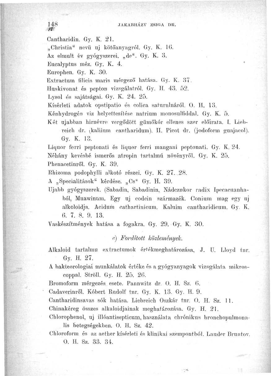 148 JAKABHÁZT ZSin-A DU. n- Cantharidin. Gy. K. 21. Christia" nevű uj kötőanyagról. Gy. K. l(j. Az elmúlt év gyógyszerei, de". Gy. K. 3. Eucalyptus méz. Gy. K. 4. Europhen. Gy. K. 80.