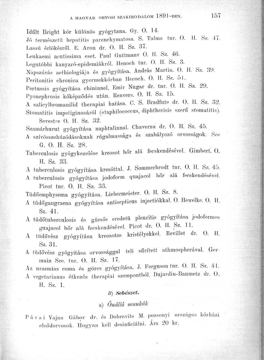 A MACTAK ORVOSI SZAKIRODALOM 1891-BEN. 157 Idült Bright kór különös gyógytana. Gy. 0. 14. Jó természetű hepatitis parenchyraatosa. S. Talma tnr. 0. 11. Sz. 47. Lassú érlökésró'l. E. Áron dr. 0. H. Sz. 37.