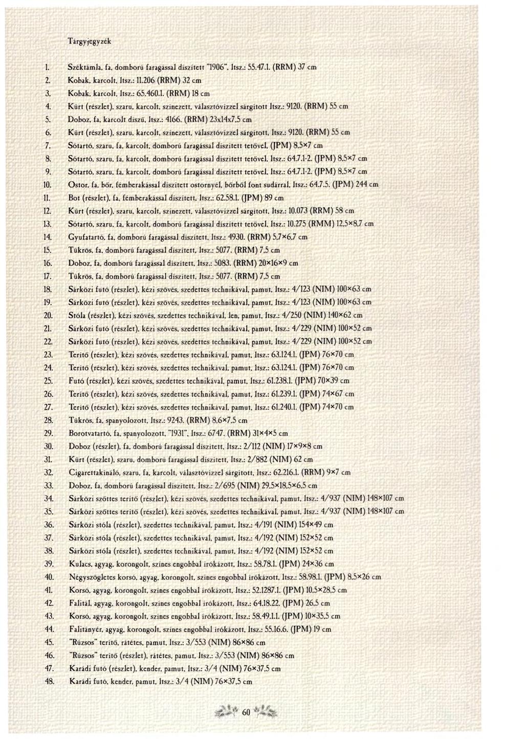 Tárgyjegyzék 1. Széktámla, fa, domború faragással díszített "1906", Itsz.: 55.47.1. (RRM) 37 cm 2. Kobak, karcolt. Itsz.: 11.206 (RRM) 32 cm 3. Kobak, karcolt, Itsz.: 65.460.1. (RRM) 18 cm 4.