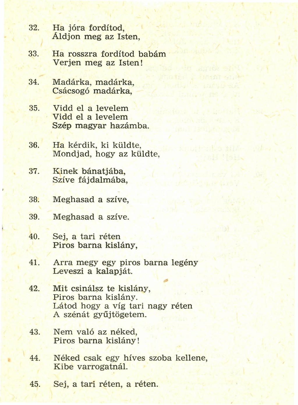 32. Ha jóra fordítod, Áldion meg az Isten, 33. Ha rosszra fordítod babám Verjen meg az Isten! 34. Madárka, madárka, Csacsogó madárka, 35. Vidd el a levelem Vidd el a levelem Szép magyar hazámba. 36.