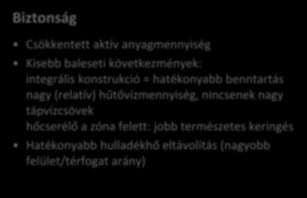 Biztonság Csökkentett aktív anyagmennyiség Kisebb baleseti következmények: integrális konstrukció = hatékonyabb benntartás nagy (relatív)