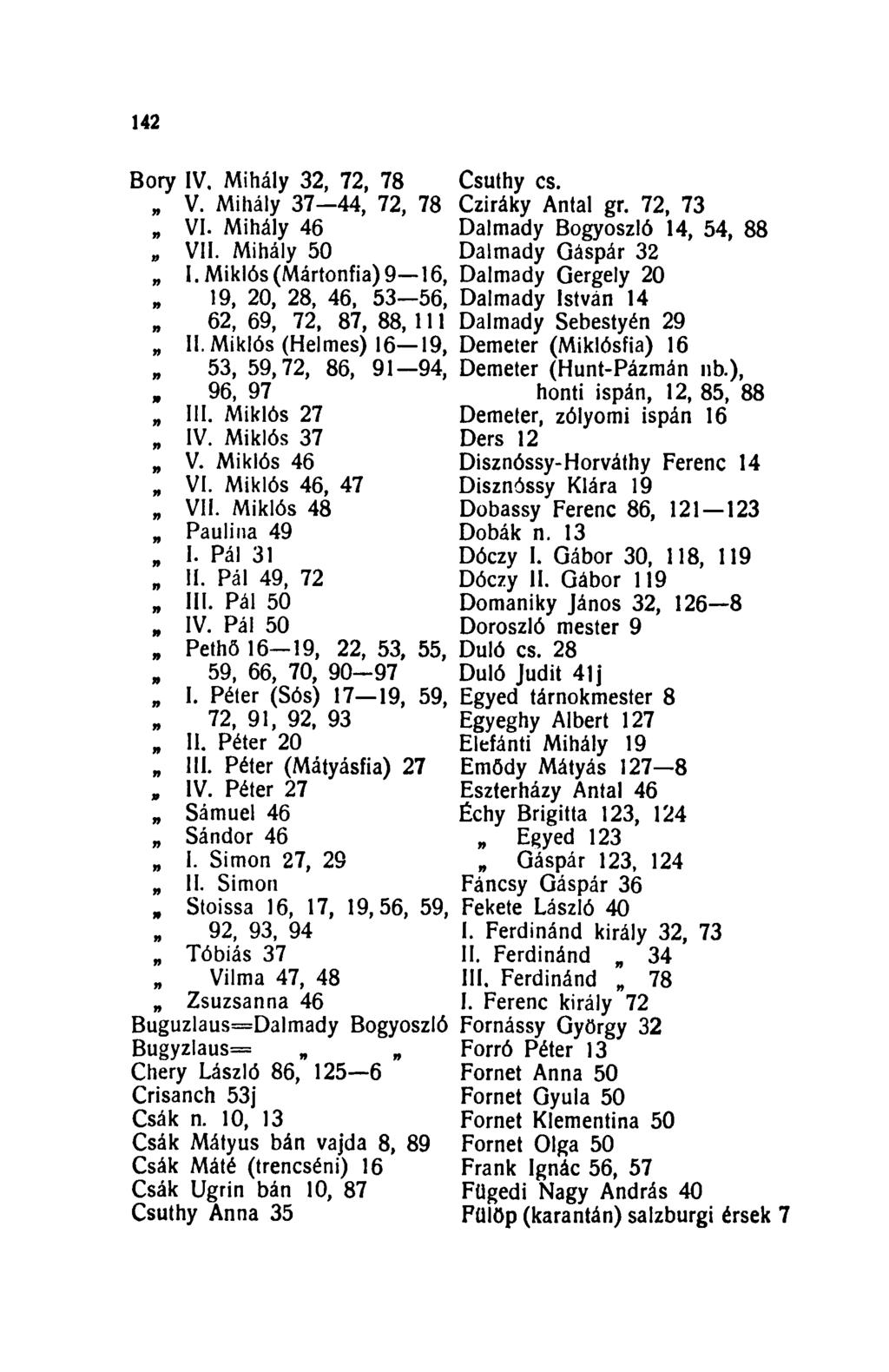 142 Bory IV. Mihály 32, 72, 78 V. Mihály 37 44, 72, 78 B VI. Mihály 46 VII. Mihály 50 I. Miklós (Mártonfia) 9 16, 19, 20, 28, 46, 53 56, 62, 69, 72, 87, 88, 111 II.