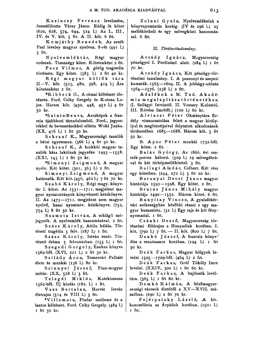 A M. TUD. AKADÉMIA KIADVÁNYAI. 613 Kazinczy Ferencz levelezése, összeállította Váczy János. Eddig öt kötet (620, 628, 574, 644, 524 1.) Az I., I I I, IV. és V. köt. 5 frt. A II. köt. 6 frt.