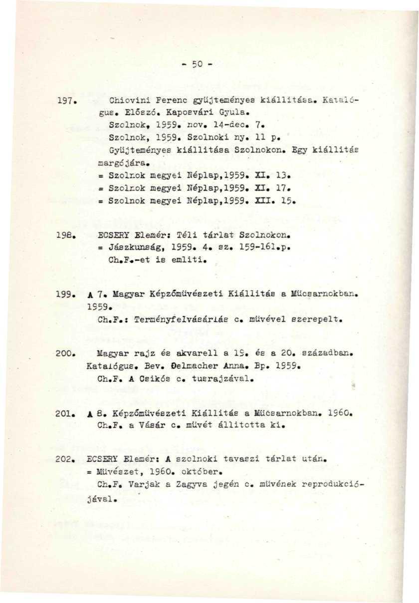 197. Chiovini Ferenc gyűjteményes kiállításé. KataxóguE. Előszó, Kaposvári Gyula. Szolnok, 1559. nov. 14-<iec. 7.. _. ' Szolnok, 1559. Szolnoki ny. 11 p. Gyűjteményes kiállítása Szolnokon.