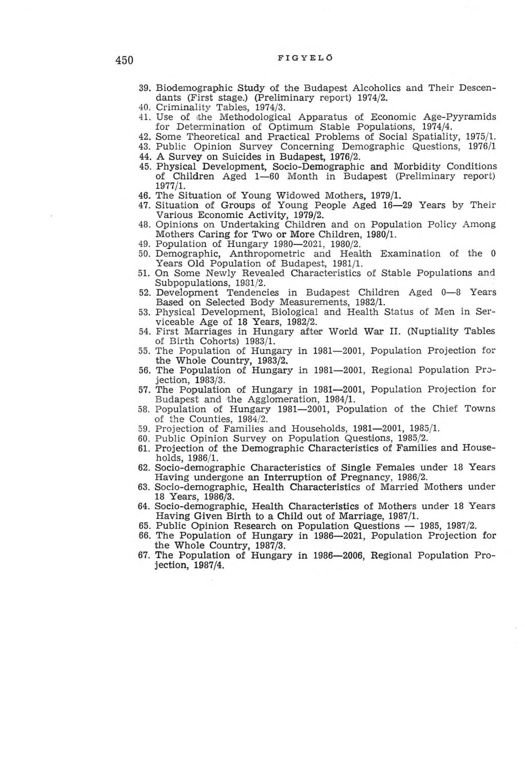 450 FIGYELŐ 39. B iodem ographic Study of th e B udapest Alcoholics and T heir Descendants (First stage.) (Prelim inary report) 1974/2. 40. C rim inality Tables, 1974/3. 41.