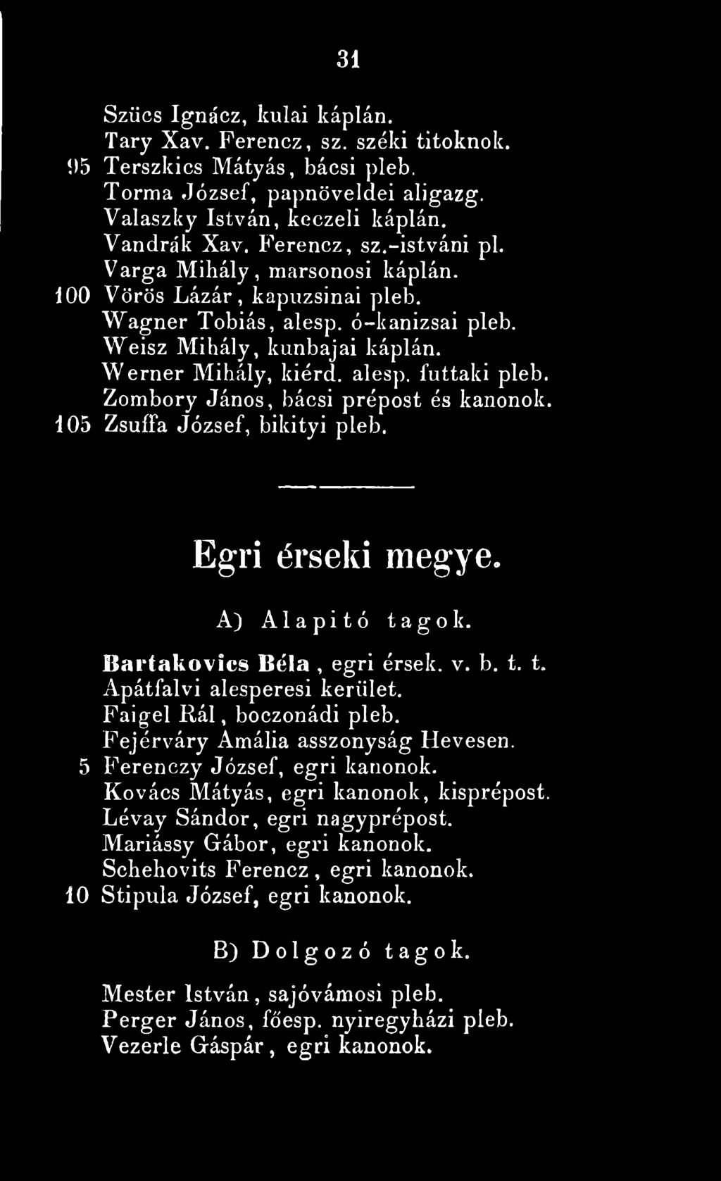 Zombory János, bácsi prépost és kanonok. 105 Zsuffa József, bikityi pleb. Egri érseki m egye. A) A 1 a p i t ó tagok. Jlartakovics Béla, egri érsek. v. b. t. t. Apátfalvi alesperesi kerület.