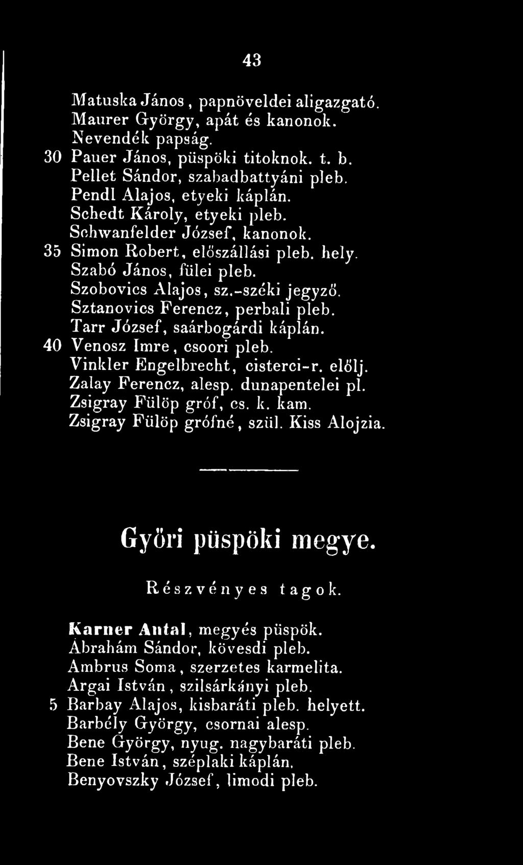Tarr József, saárbogárdi káplán. 40 Venosz Im re, csoori pleb. Vinkler Engelbrecht, cisterci-r. elölj. Zalay Ferencz, alesp. dunapentelei pl. Zsigray Fülöp gróf, cs. k. kam.