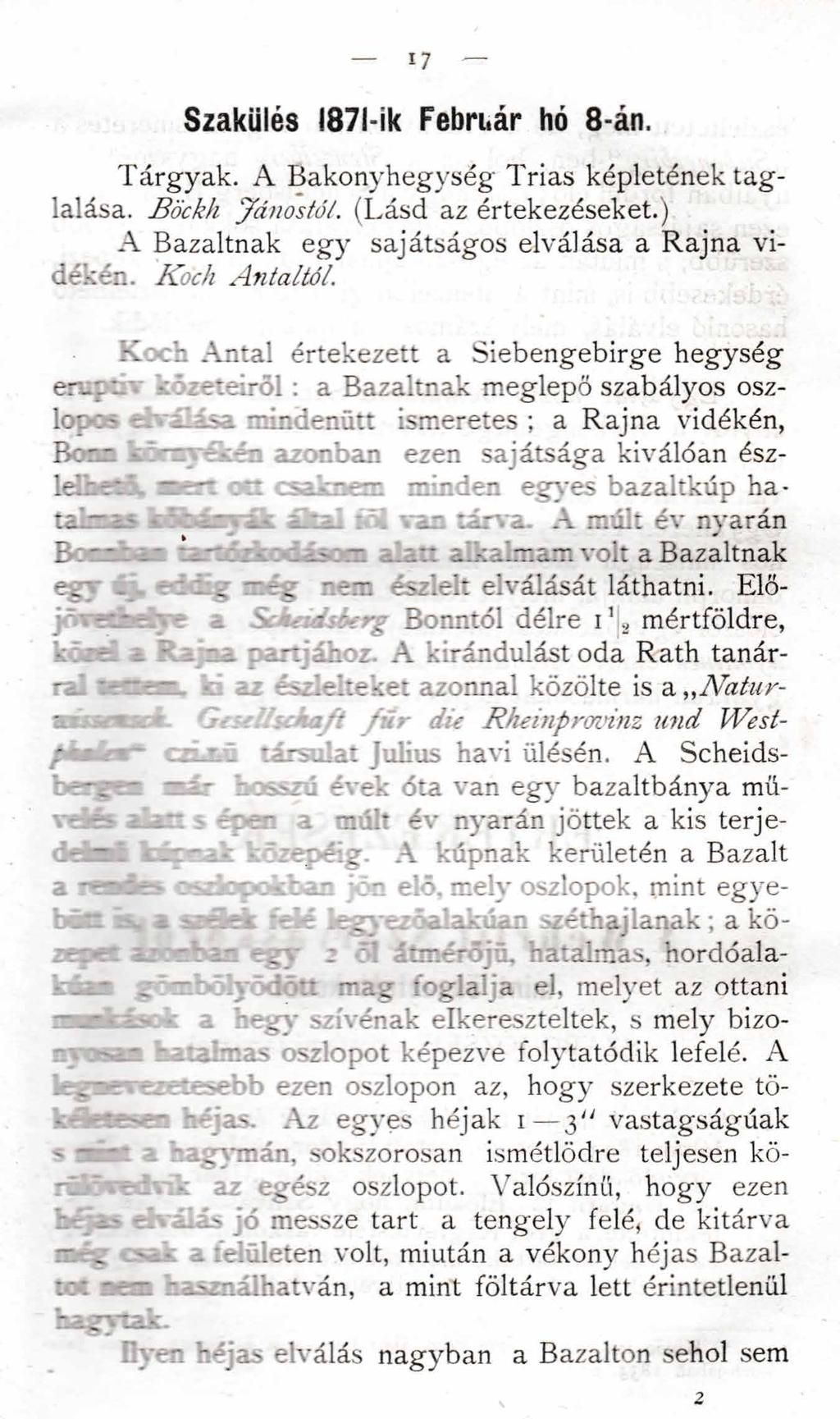 17 Szakülés I87l-ik Február hó 8-án. Tárgyak. A Bakonyhegység Trias képletének taglalása. Böckh Jánostól. (Lásd az értekezéseket.) A Bazaltnak egy sajátságos elválása a Rajna vidékén. Koch Antaltól.