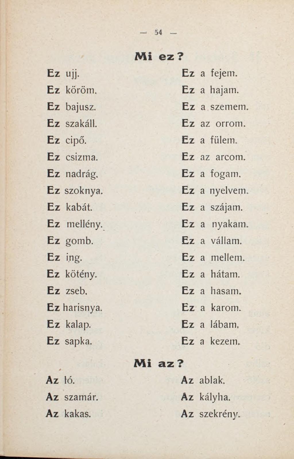 Ez ujj. Ez köröm. Ez bajusz. Ez szakáll. Ez cipő. Ez csizma. Ez nadrág. Ez szoknya. Ez kabát. Ez mellény. Ez gomb. Ez ing. Ez kötény. Ez zseb. Ez harisnya. Ez kalap. Ez sapka. Az ló. Az szamár.