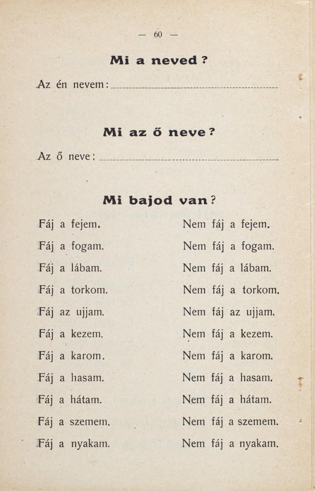 Mi a neved?.az én nevem : Mi az ő neve? Az ő n e v e : Mi bajod van? Fáj a fejem. Fáj a fogam. Fáj a íábam. Fáj a torkom. Fáj az ujjam. Fáj a kezem. Fáj a karom. Fáj a hasam. Fáj a hátam.