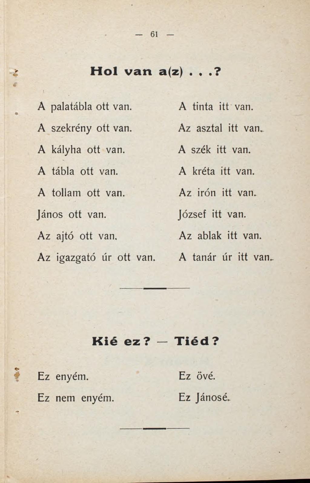 Hol van a(z)...? A palatábla ott van. A szekrény ott van. A kályha ott van. A tábla ott van. A toliam ott van. János ott van. A z ajtó ott van. A z igazgató úr ott van.