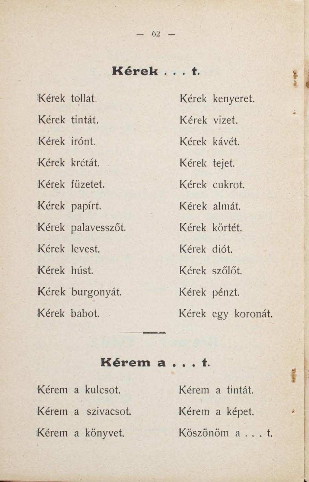 Kérek.. t Kérek tollat. Kérek tintát. Kérek irónt. Kérek krétát. Kérek füzetet. Kérek papírt. Kérek palavesszőt. Kérek levest. Kérek húst. Kérek burgonyát. Kérek babot. Kérek kenyeret. Kérek vizet.