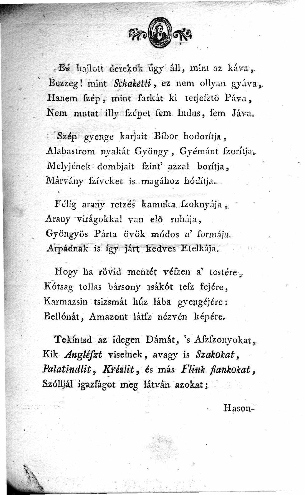 Bs hajlott derekök íígy áll, mínl az káva> Bezzeg! mint Schaketli, ez nem olljan gjára,, Hanem fzép, mint farkát ki terjefztő Páva, Nem mutat illj fzépet fem Indus, fem Jáva.