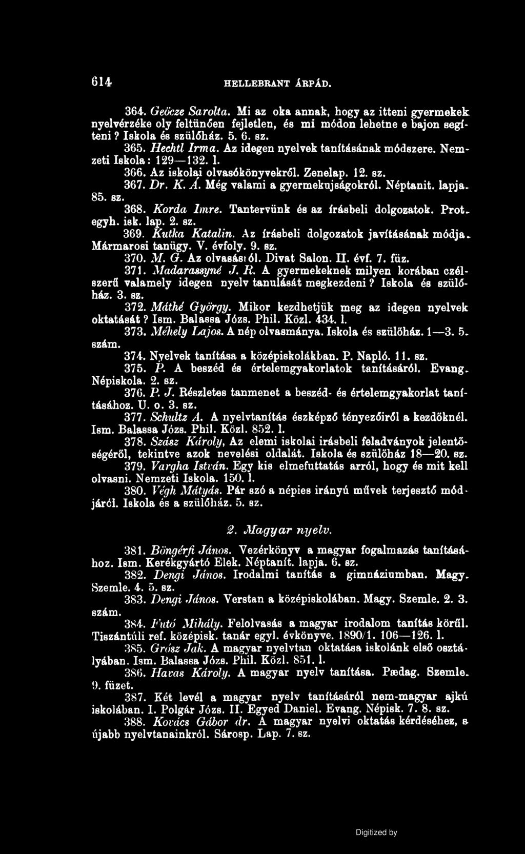 614 HELLEBRANT ÁRPÁD. 364. Geöcze Sarolta. Mi az oka annak, hogy az itteni gyermekek nyelvérzéke oly feltűnően fejletlen, és mi módon lehetne e bajon segíteni? Iskola és szülőház. 5. 6. sz. 365.