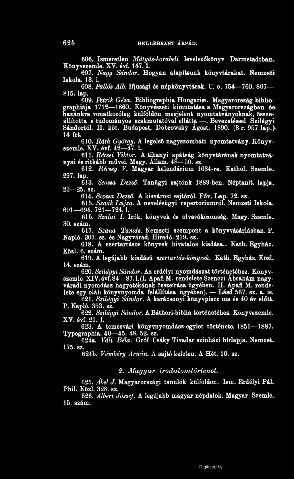 624 HELLEBRANT ÁRPÁD. 606. Ismeretlen Mátyás-korabeli levelezőkönyv Darmstadtban~ Könyvszemle. XV. évf. 147.1. 607. Nagy Sándor. Hogyan alapítsunk könyvtárakat. Nemzeti Iskola. 13.1. 608. Pallós Alb.