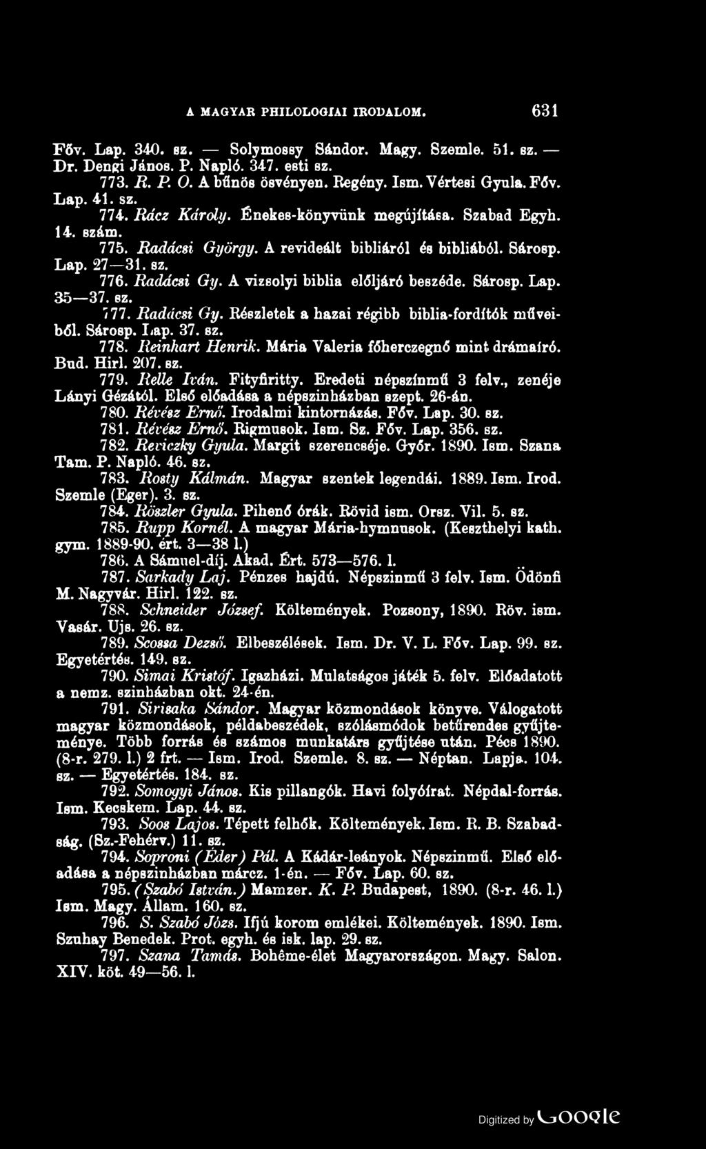 A MAGYAR PHILO LO G IA I IRODALOM. 631 Főv. Lap. 340. sz. Solymossy Sándor. Magy. Szemle. 51. sz. Dr. Dengi János. P. Napló. 347. esti sz. 773. R. P. O. A bűnös ösvényen. Regény. Ism. Vértesi Gyula.