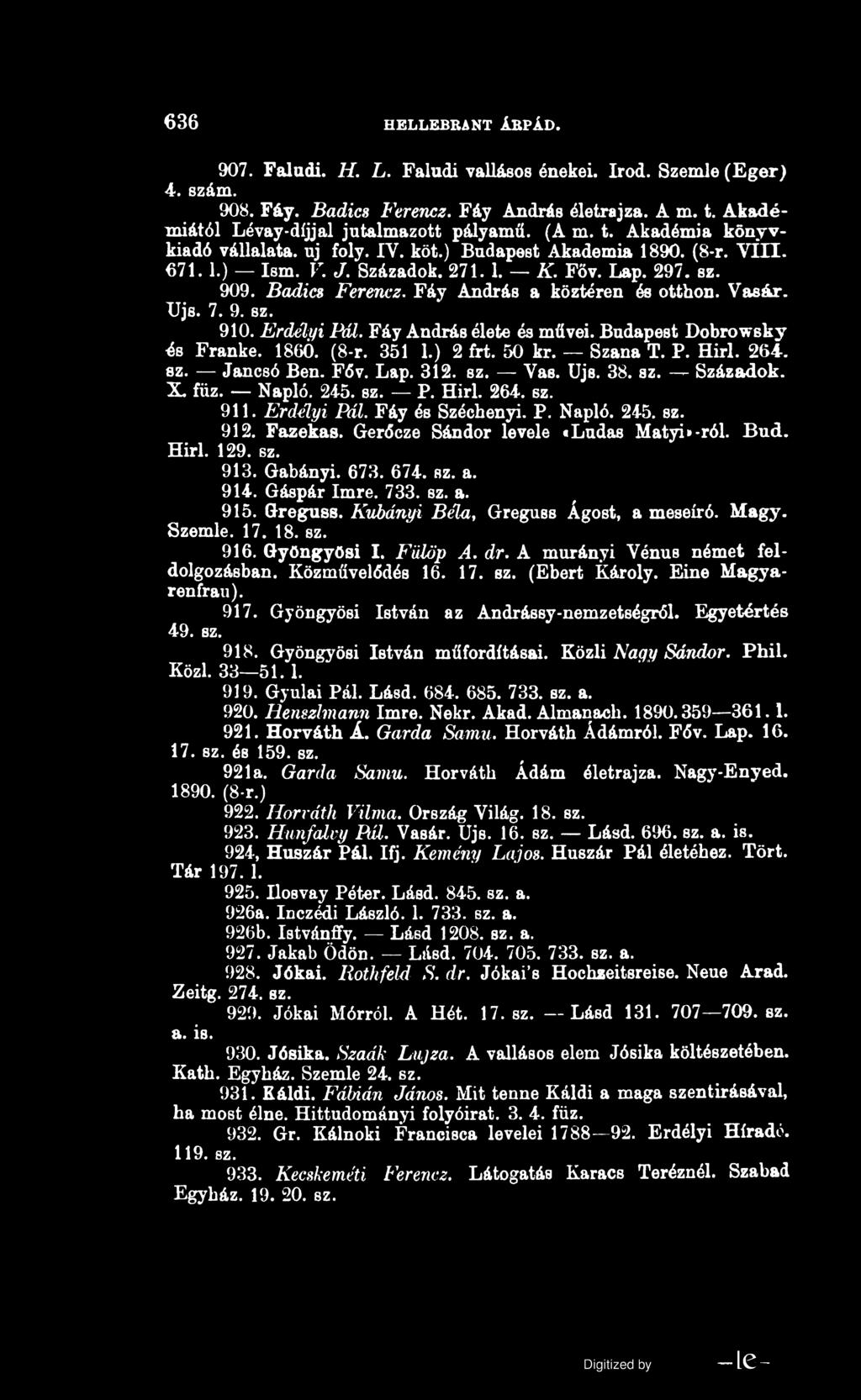 636 H E L L E B R A N T Á R PÁ D. 907. Faludi. H. L. Faludi vallásos énekei. írod. Szemle (Eger) 4. szám. 908. Fáy. Badics Ferencz. Fáy András életrajza. A m. t.