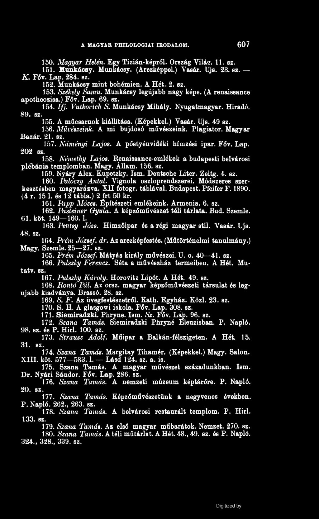 A MAGYAR PHILOLOGIAI IRODALOM. 607 150. Magyar Helén. Egy Tizián-képről. Ország Vilásr. 11. ez. 151. Munkácsy. Munkácsy. (Arczképpel.) Vasár. Ujs. 23. sz. K. Főv. Lap. 284. ez. 152.