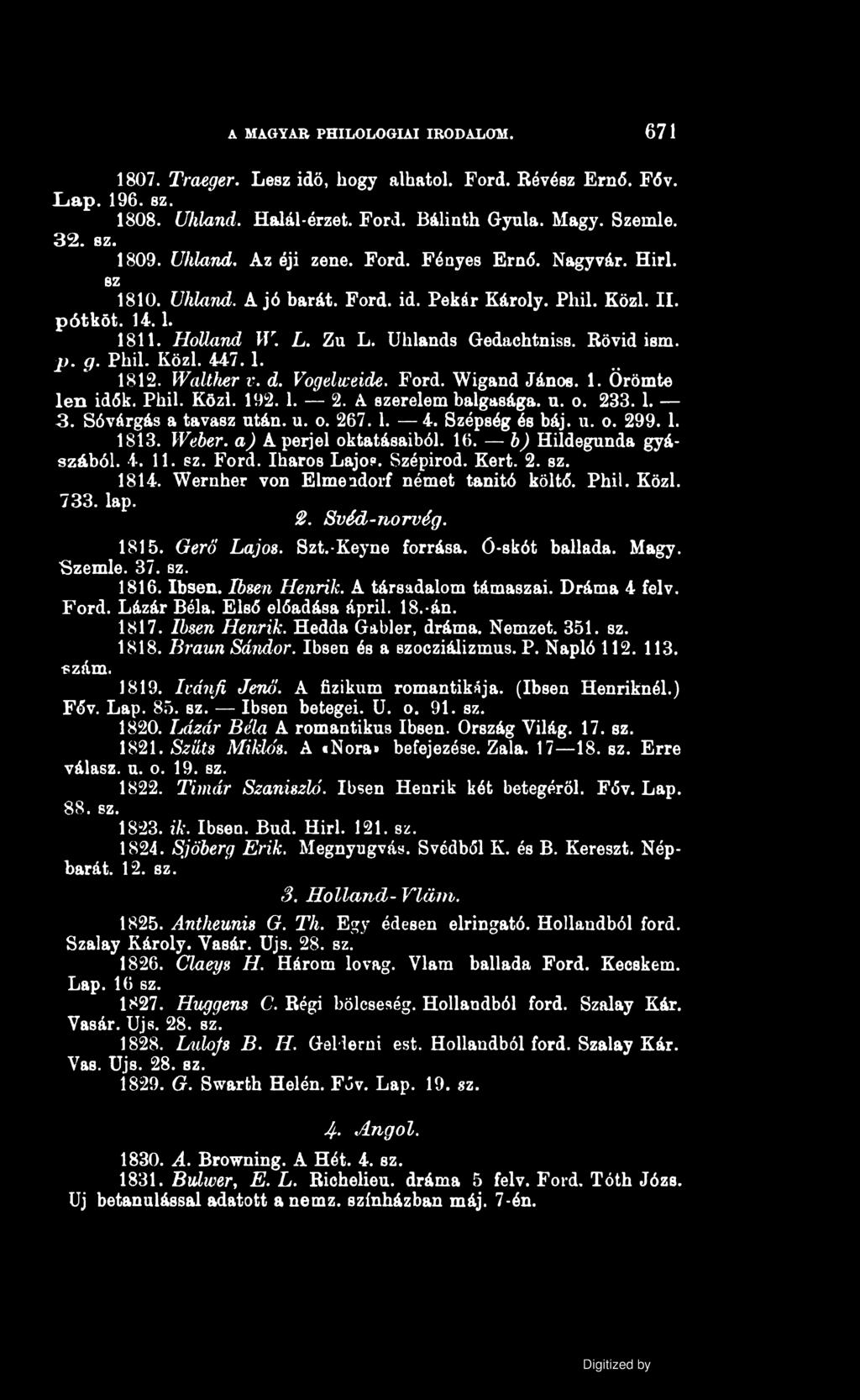 A MAGYAR PHILOLOGIAI IRODALOM. 671 1807. Traeger. Lesz idő, hogy alhatol. Ford. Révész Ernő. Fóv. Lap. 196. sz. 1808. (Jhland. Halál-érzet. Ford. Bálinth Gyula. Magy. Szemle. 32. sz. 1809. Uhland.