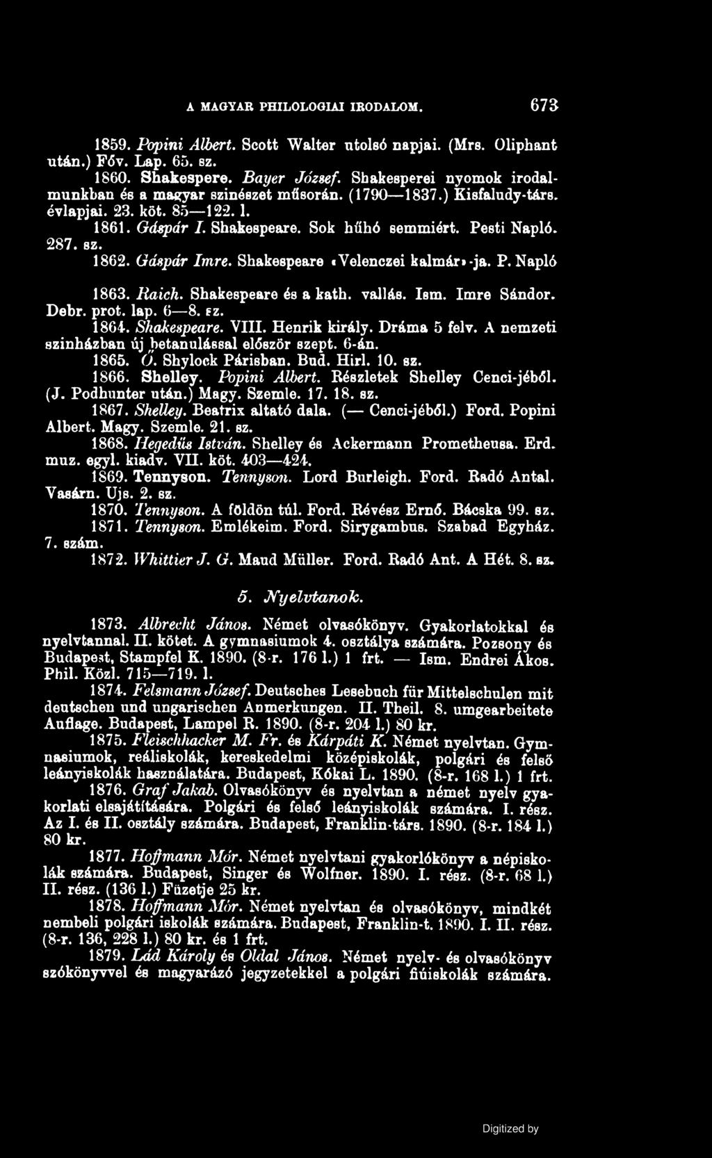 A MAGYAR PHILOLOGIAI IRODALOM. 673 1859. Popini Albert. Scott Walter utolsó napjai. (Mrs. Oliphant után.) Főv. Lap. 65. sz. 1860. Shakespere. Bayer József.