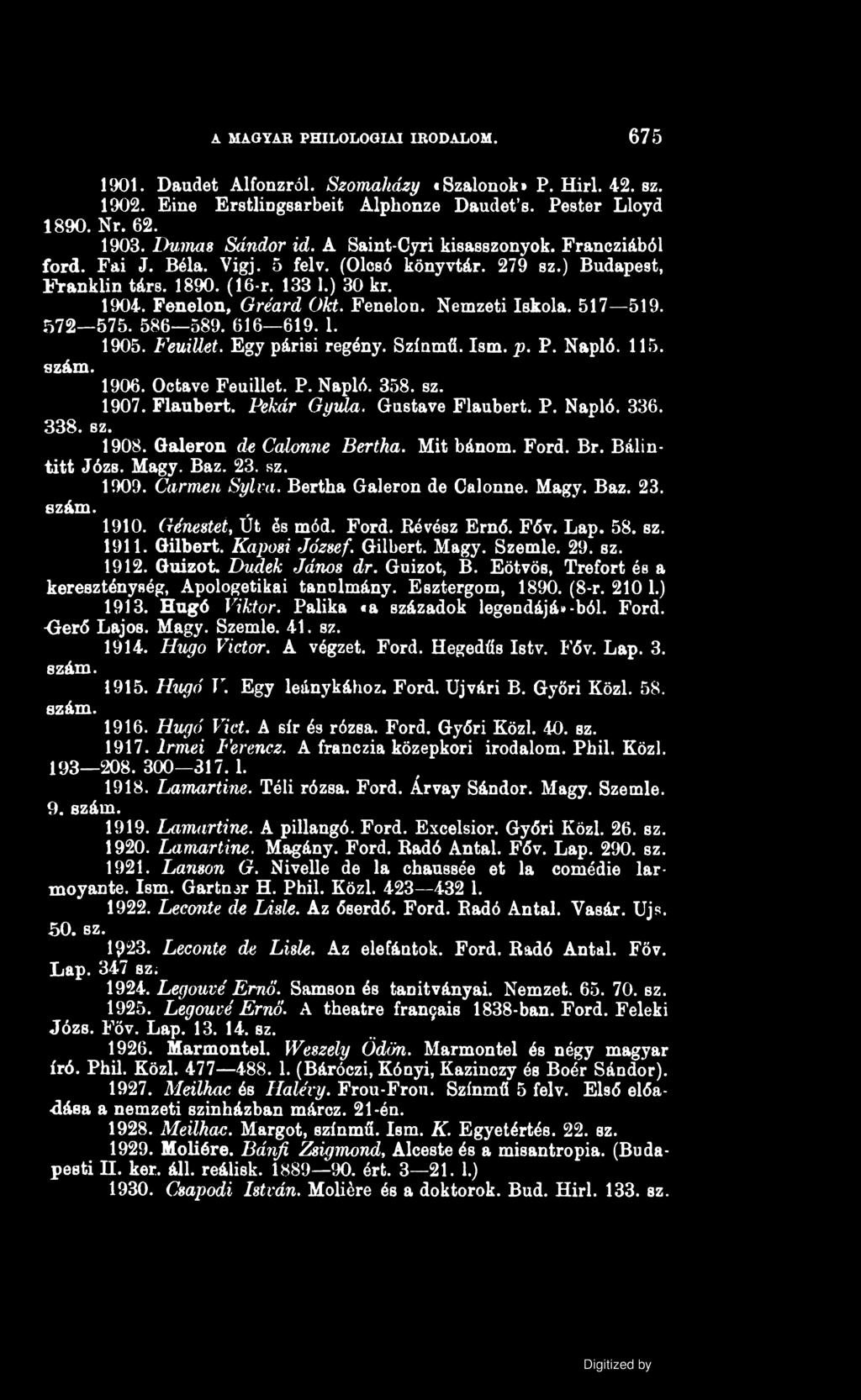 A MAGYAR PHILOLOGIAI IRODALOM. 675 1901. Daudet Alfonzról. Szomaházy «Szalonok* P. Hirl. 42. sz. 1902. Eine Erstlingsarbeit Alphonze Daudet 8. Pester Lloyd 1890. Nr. 62. 1903. Dumas Sándor id.