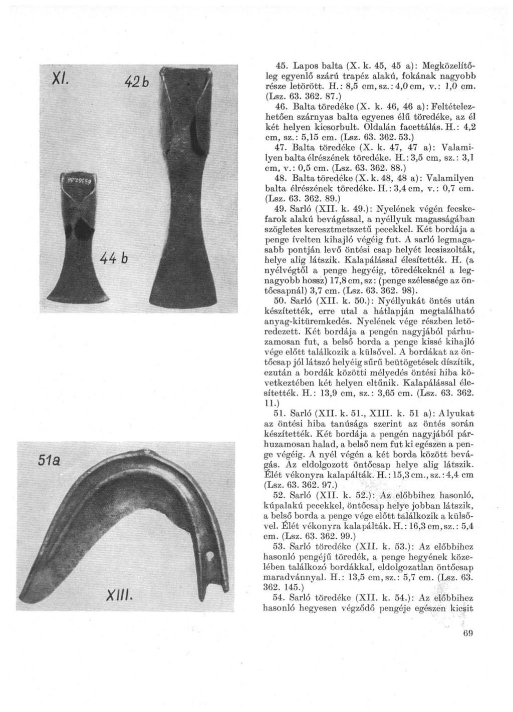 45. Lapos balta (X. к. 45, 45 а) : Megközelítőleg egyenlő szárú trapéz alakú, fokának nagyobb része letörött. H.: 8,5 cm,sz.: 4,0cm, v.: 1,0 cm. (Lsz. 63. 362. 87.) 46. Balta töredéke (X. k.