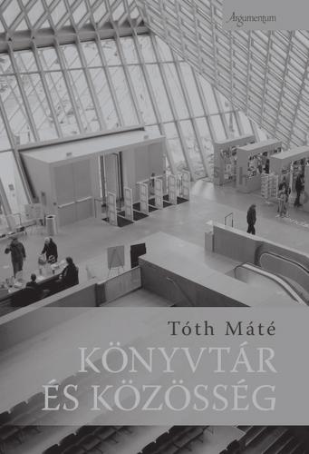 A könyvtár nem az, aminek elsôre látszik TÓTH Máté Könyvtár és közösség / Tóth Máté. [Budapest] : Argumentum, cop. 2015. 138, [16] p. : ill.