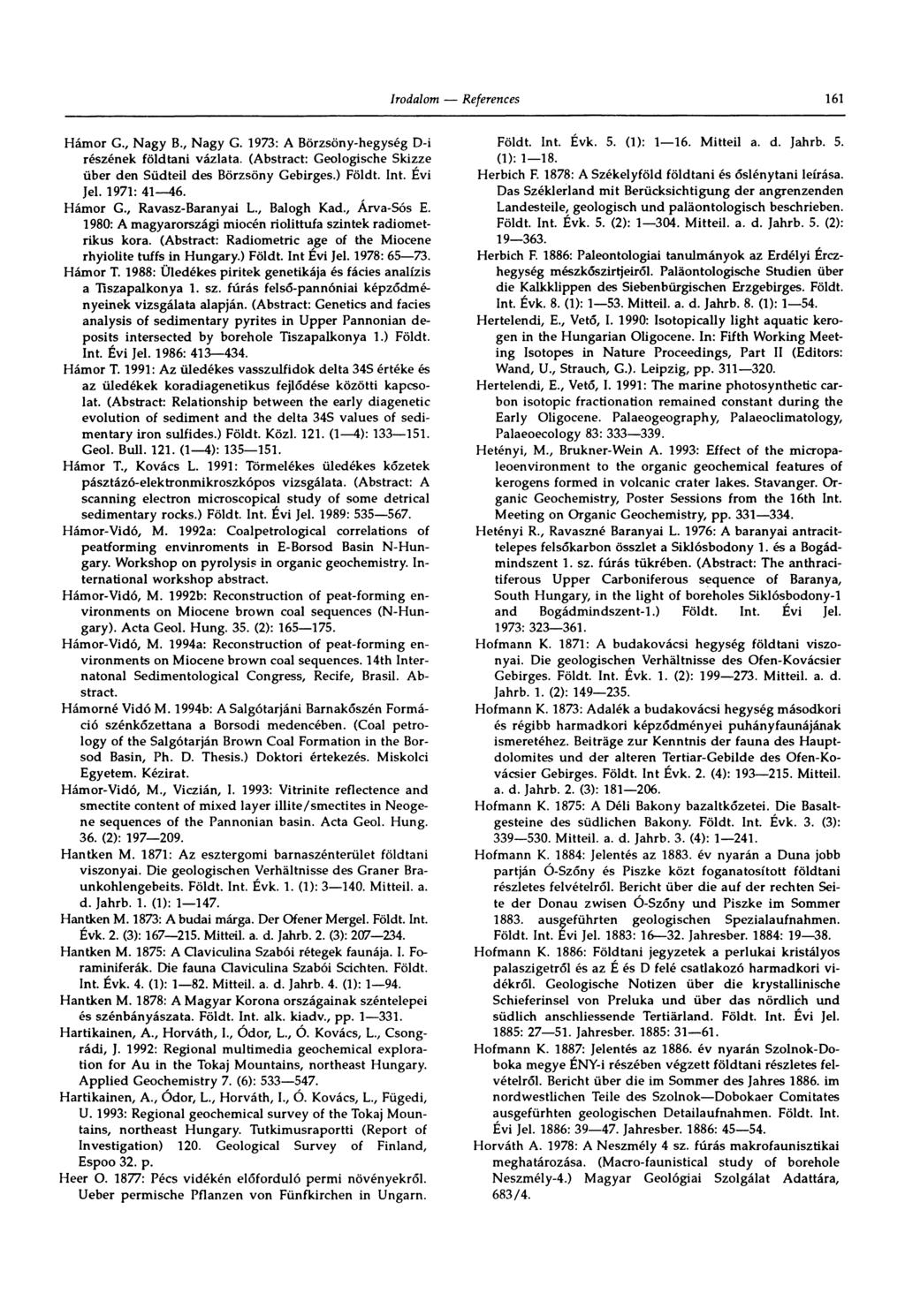 161 Hámor G., Nagy B., Nagy G. 1973: A Börzsöny-hegység D-i részének földtani vázíata. (Abstract: Geologische Skizze über den Südteil des Börzsöny Gebirges.) Földt. Int. Évi Jel. 1971: 41 46. Hámor G., Ravasz-Baranyai L.