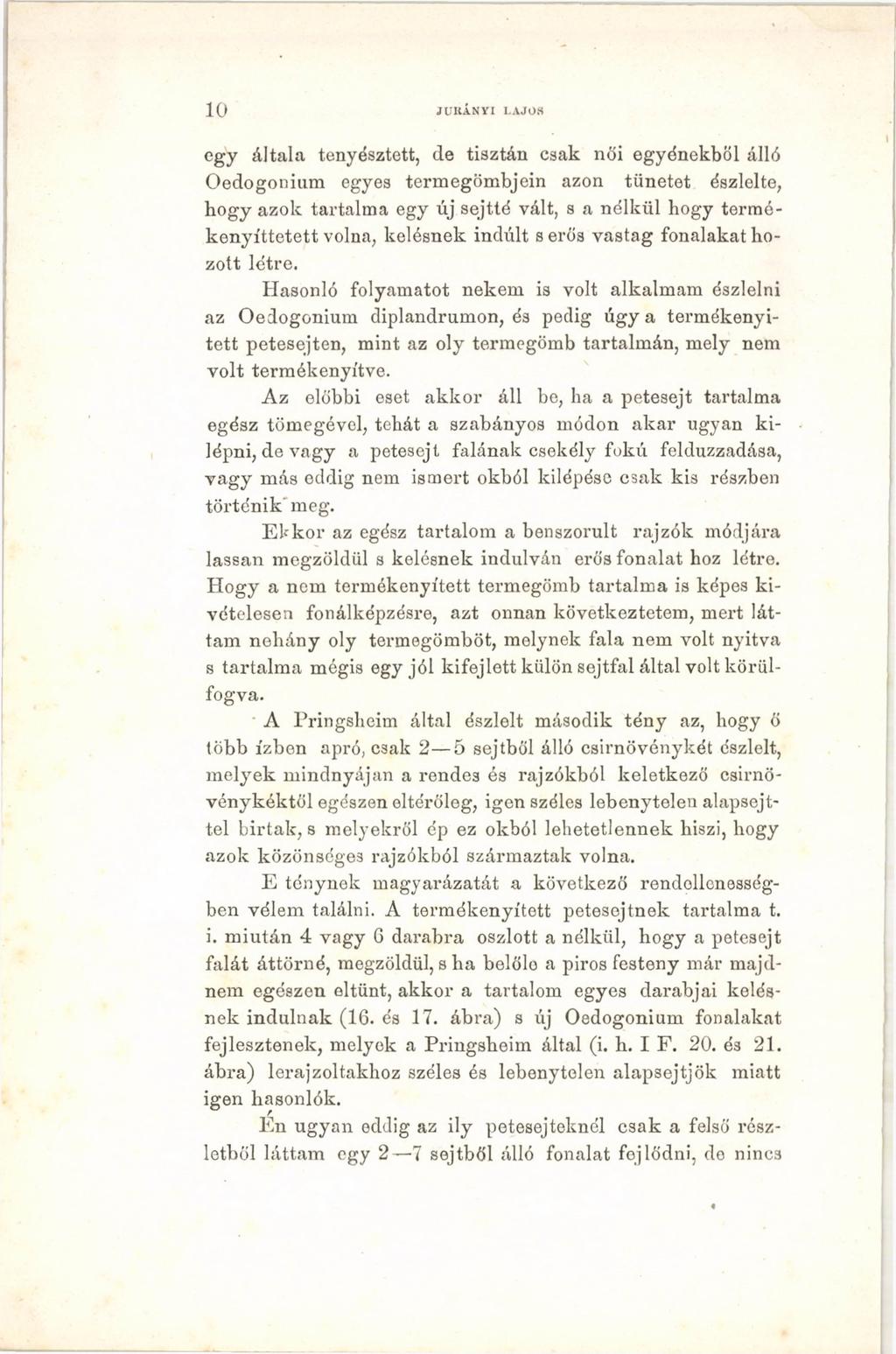 1 0 JU R Á N Y I LAJOS egy általa tenyésztett, de tisztán csak női egyénekből álló Oedogonium egyes termegömbjein azon tünetet észlelte, hogy azok tartalma egy új sejtté vált, s a nélkül hogy